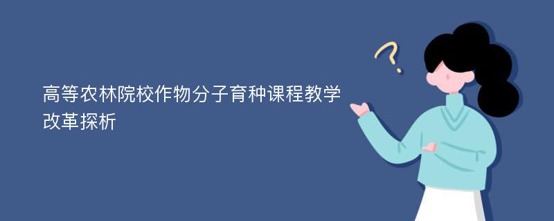 高等农林院校作物分子育种课程教学改革探析