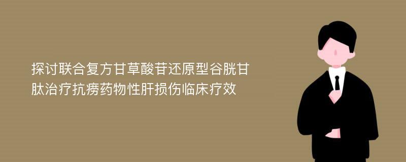 探讨联合复方甘草酸苷还原型谷胱甘肽治疗抗痨药物性肝损伤临床疗效