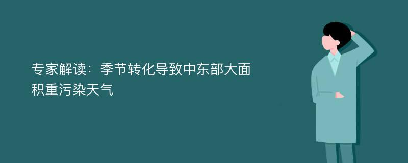 专家解读：季节转化导致中东部大面积重污染天气