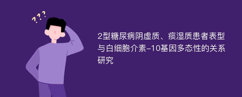 2型糖尿病阴虚质、痰湿质患者表型与白细胞介素-10基因多态性的关系研究