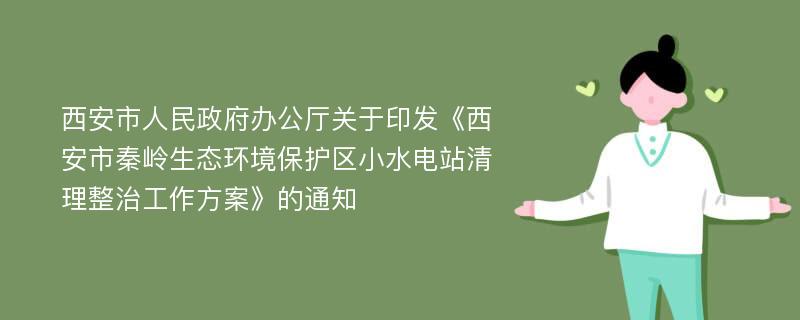 西安市人民政府办公厅关于印发《西安市秦岭生态环境保护区小水电站清理整治工作方案》的通知