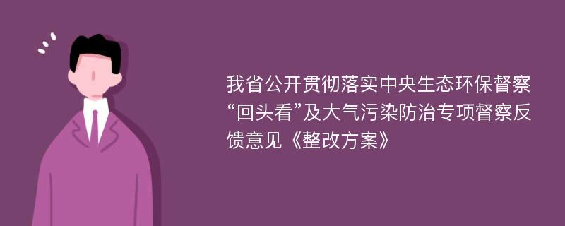 我省公开贯彻落实中央生态环保督察“回头看”及大气污染防治专项督察反馈意见《整改方案》