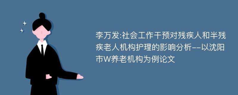 李万发:社会工作干预对残疾人和半残疾老人机构护理的影响分析--以沈阳市W养老机构为例论文