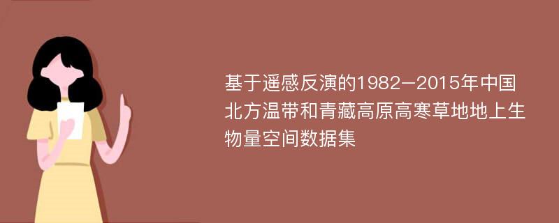 基于遥感反演的1982–2015年中国北方温带和青藏高原高寒草地地上生物量空间数据集