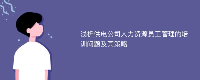 浅析供电公司人力资源员工管理的培训问题及其策略