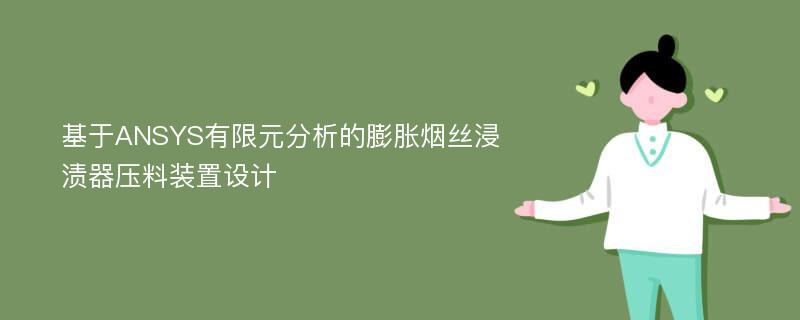 基于ANSYS有限元分析的膨胀烟丝浸渍器压料装置设计