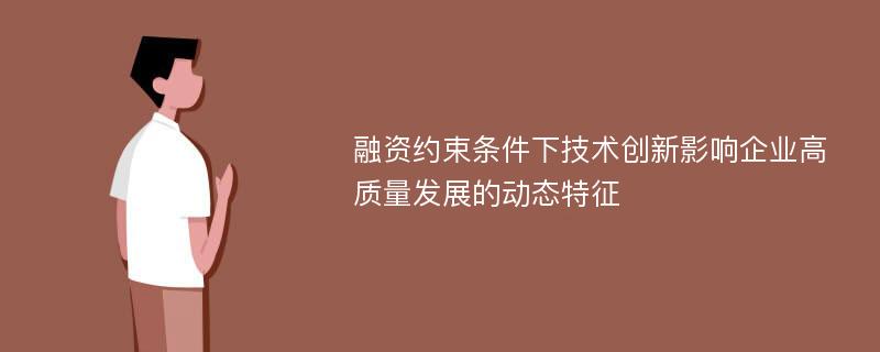 融资约束条件下技术创新影响企业高质量发展的动态特征