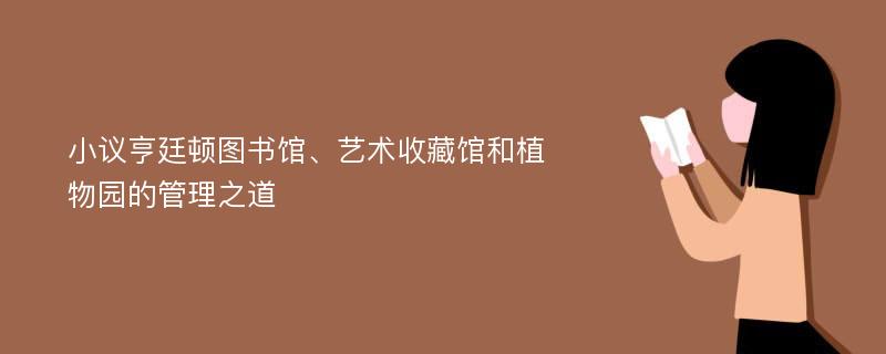 小议亨廷顿图书馆、艺术收藏馆和植物园的管理之道