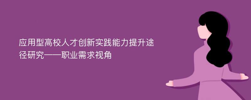 应用型高校人才创新实践能力提升途径研究——职业需求视角