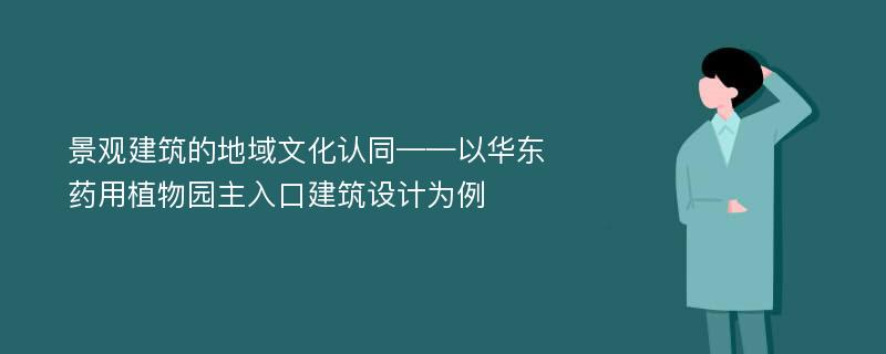 景观建筑的地域文化认同——以华东药用植物园主入口建筑设计为例