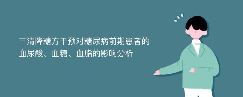 三清降糖方干预对糖尿病前期患者的血尿酸、血糖、血脂的影响分析