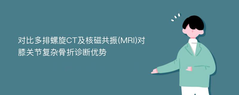 对比多排螺旋CT及核磁共振(MRI)对膝关节复杂骨折诊断优势