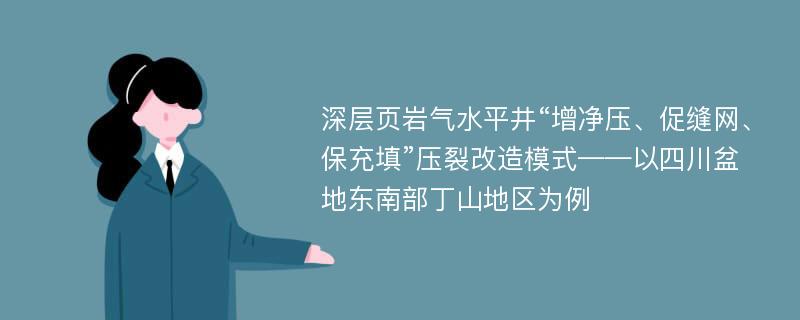 深层页岩气水平井“增净压、促缝网、保充填”压裂改造模式——以四川盆地东南部丁山地区为例