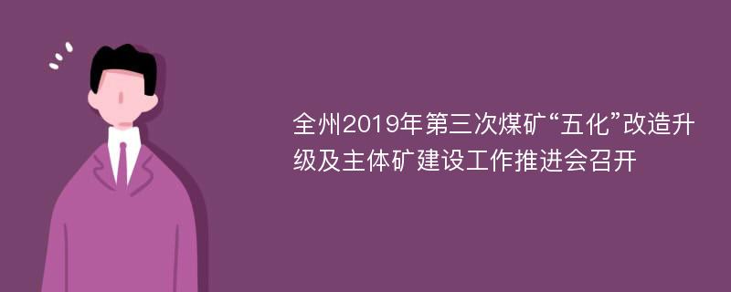 全州2019年第三次煤矿“五化”改造升级及主体矿建设工作推进会召开