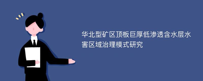 华北型矿区顶板巨厚低渗透含水层水害区域治理模式研究