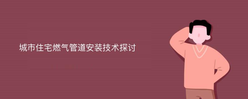 城市住宅燃气管道安装技术探讨