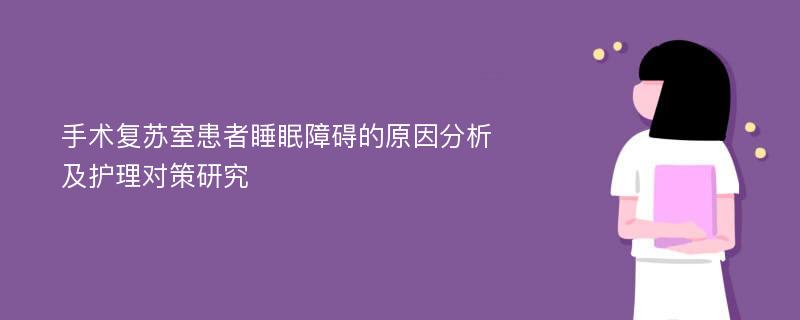 手术复苏室患者睡眠障碍的原因分析及护理对策研究