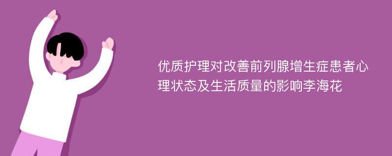 优质护理对改善前列腺增生症患者心理状态及生活质量的影响李海花