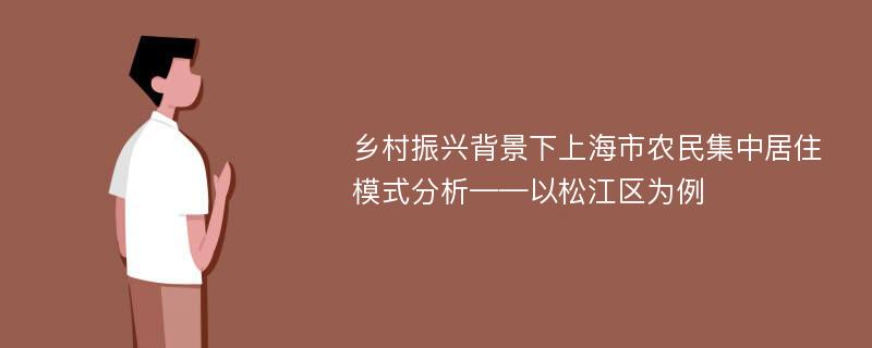 乡村振兴背景下上海市农民集中居住模式分析——以松江区为例