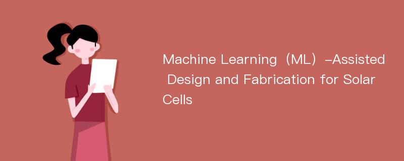 Machine Learning（ML）-Assisted Design and Fabrication for Solar Cells