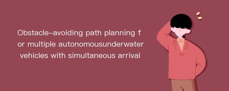 Obstacle-avoiding path planning for multiple autonomousunderwater vehicles with simultaneous arrival