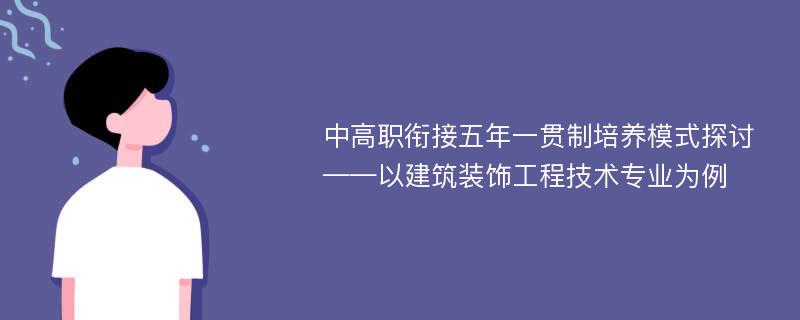 中高职衔接五年一贯制培养模式探讨——以建筑装饰工程技术专业为例