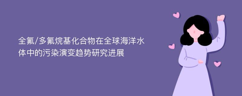 全氟/多氟烷基化合物在全球海洋水体中的污染演变趋势研究进展