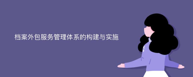 档案外包服务管理体系的构建与实施