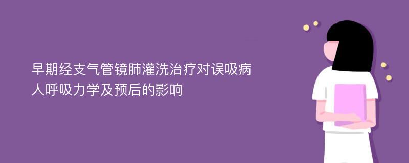 早期经支气管镜肺灌洗治疗对误吸病人呼吸力学及预后的影响