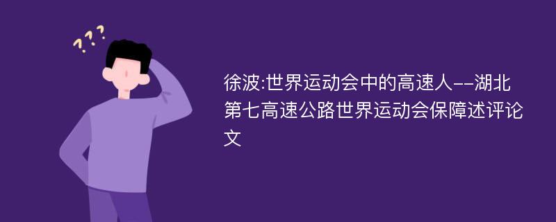 徐波:世界运动会中的高速人--湖北第七高速公路世界运动会保障述评论文