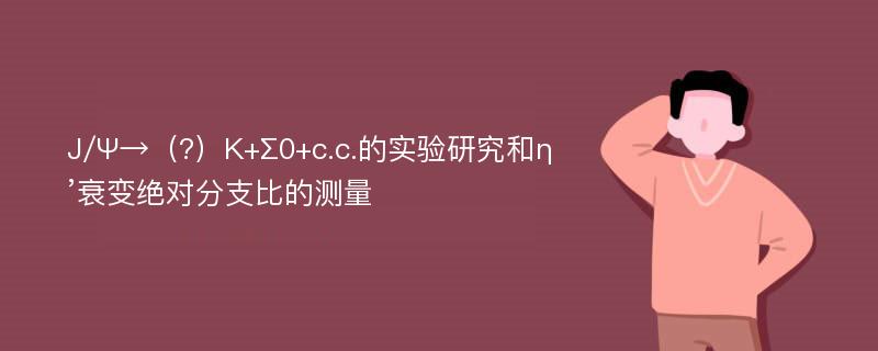 J/Ψ→（?）K+Σ0+c.c.的实验研究和η’衰变绝对分支比的测量