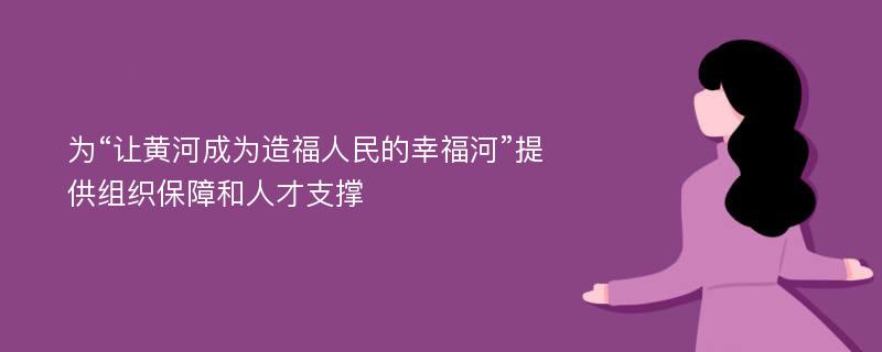 为“让黄河成为造福人民的幸福河”提供组织保障和人才支撑