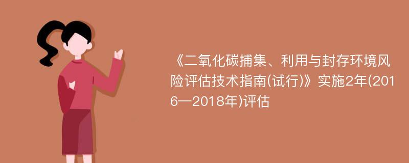 《二氧化碳捕集、利用与封存环境风险评估技术指南(试行)》实施2年(2016—2018年)评估