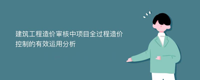 建筑工程造价审核中项目全过程造价控制的有效运用分析