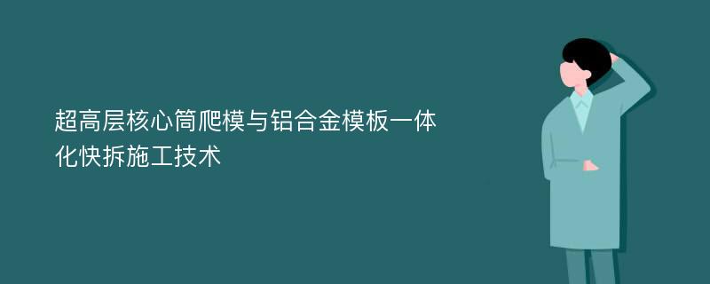 超高层核心筒爬模与铝合金模板一体化快拆施工技术