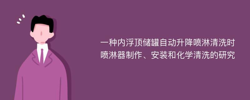 一种内浮顶储罐自动升降喷淋清洗时喷淋器制作、安装和化学清洗的研究