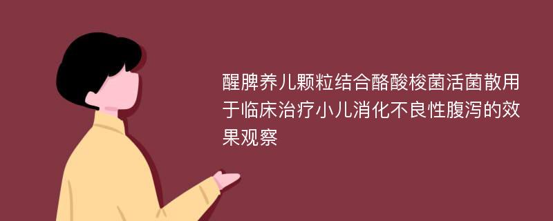 醒脾养儿颗粒结合酪酸梭菌活菌散用于临床治疗小儿消化不良性腹泻的效果观察