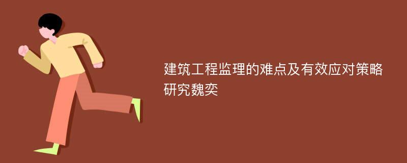 建筑工程监理的难点及有效应对策略研究魏奕