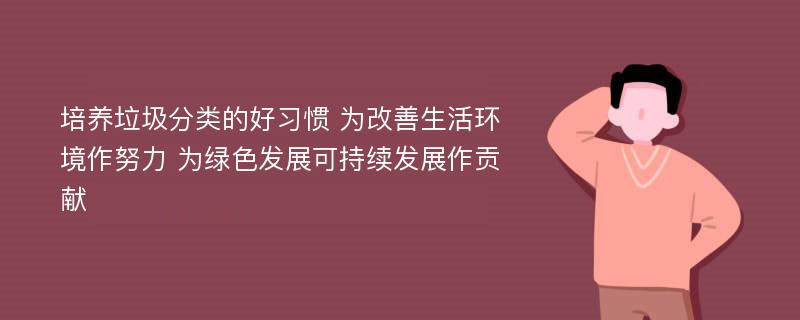 培养垃圾分类的好习惯 为改善生活环境作努力 为绿色发展可持续发展作贡献