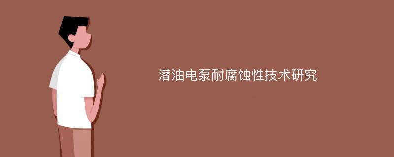 潜油电泵耐腐蚀性技术研究