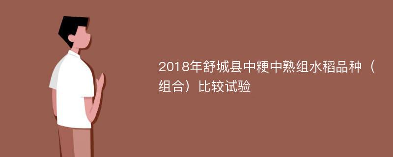 2018年舒城县中粳中熟组水稻品种（组合）比较试验