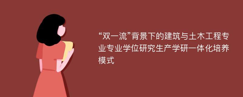 “双一流”背景下的建筑与土木工程专业专业学位研究生产学研一体化培养模式