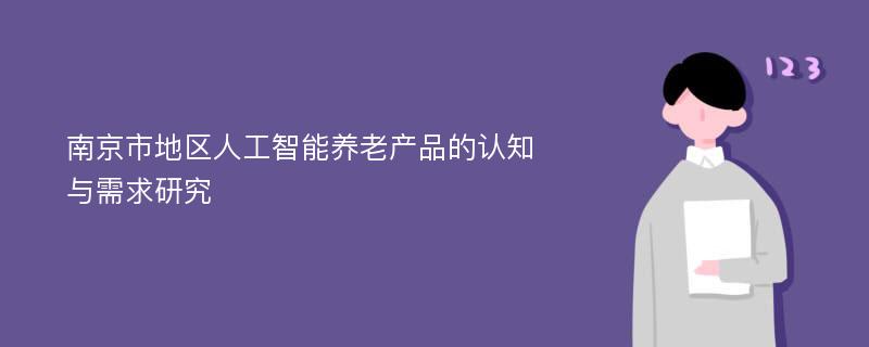 南京市地区人工智能养老产品的认知与需求研究