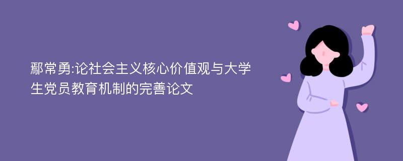 鄢常勇:论社会主义核心价值观与大学生党员教育机制的完善论文