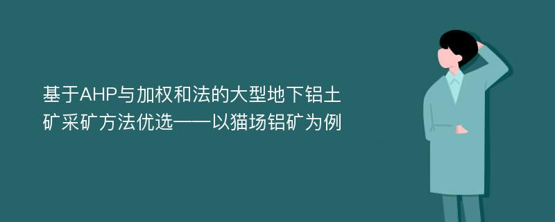 基于AHP与加权和法的大型地下铝土矿采矿方法优选——以猫场铝矿为例