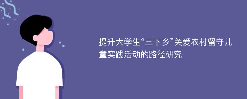 提升大学生“三下乡”关爱农村留守儿童实践活动的路径研究