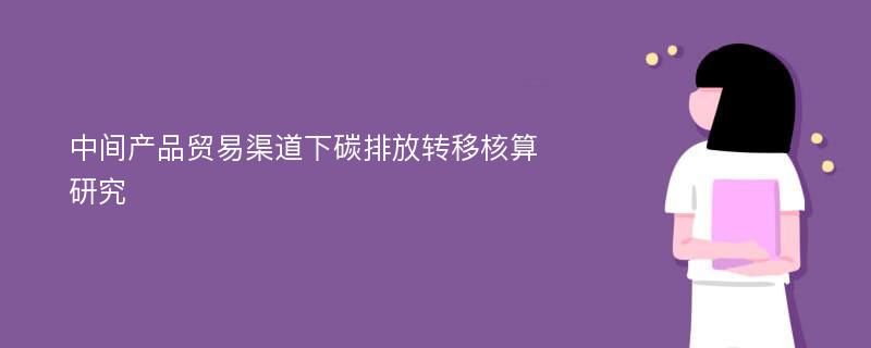 中间产品贸易渠道下碳排放转移核算研究