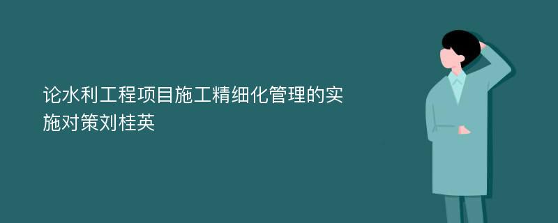 论水利工程项目施工精细化管理的实施对策刘桂英