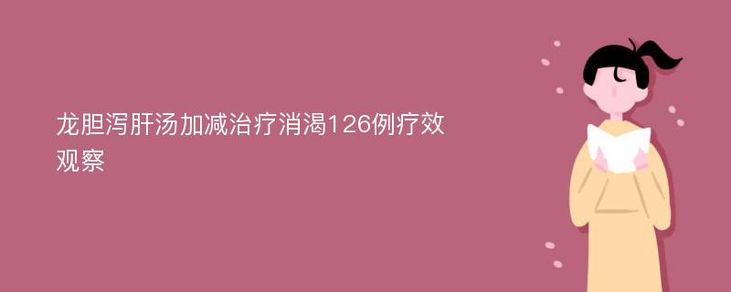 龙胆泻肝汤加减治疗消渴126例疗效观察