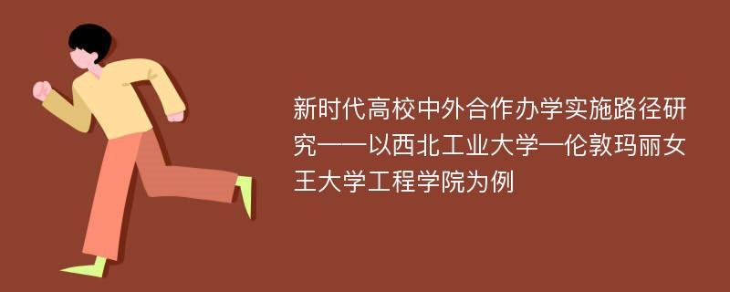 新时代高校中外合作办学实施路径研究——以西北工业大学—伦敦玛丽女王大学工程学院为例